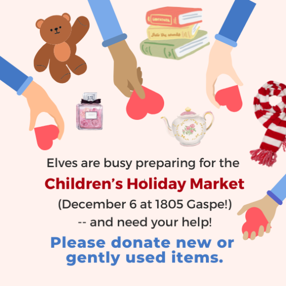 Donate new or gently used items to the Children's Holiday Market (December 6 2024 at 1805 Gaspe.)